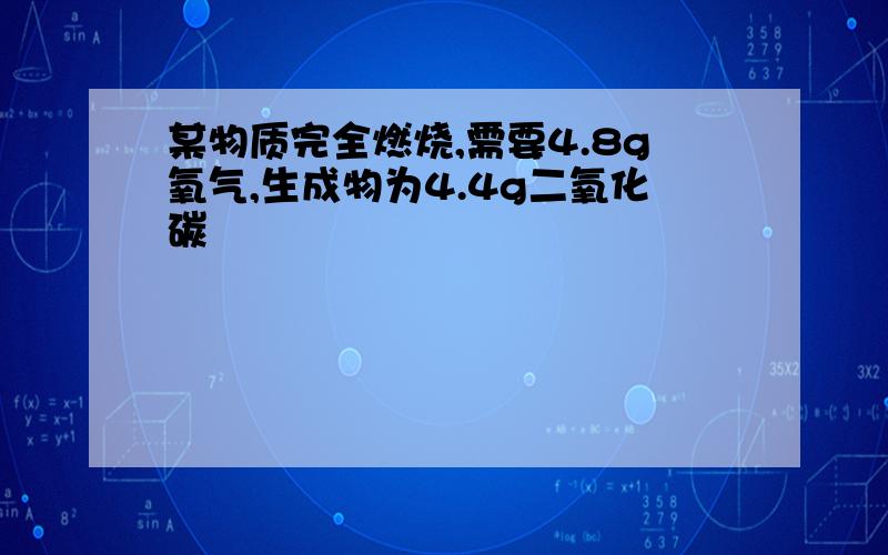 某物质完全燃烧,需要4.8g氧气,生成物为4.4g二氧化碳