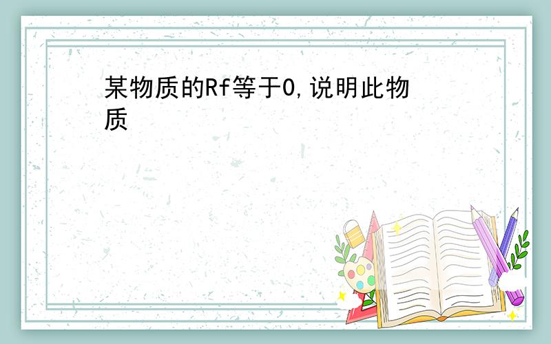 某物质的Rf等于0,说明此物质