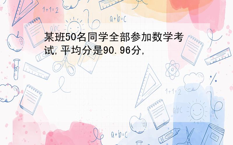 某班50名同学全部参加数学考试,平均分是90.96分,