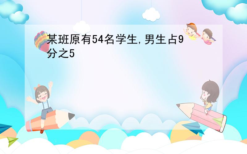 某班原有54名学生,男生占9分之5