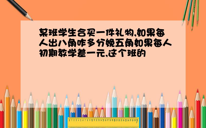 某班学生合买一件礼物,如果每人出八角咋多分娩五角如果每人初期教学差一元,这个班的