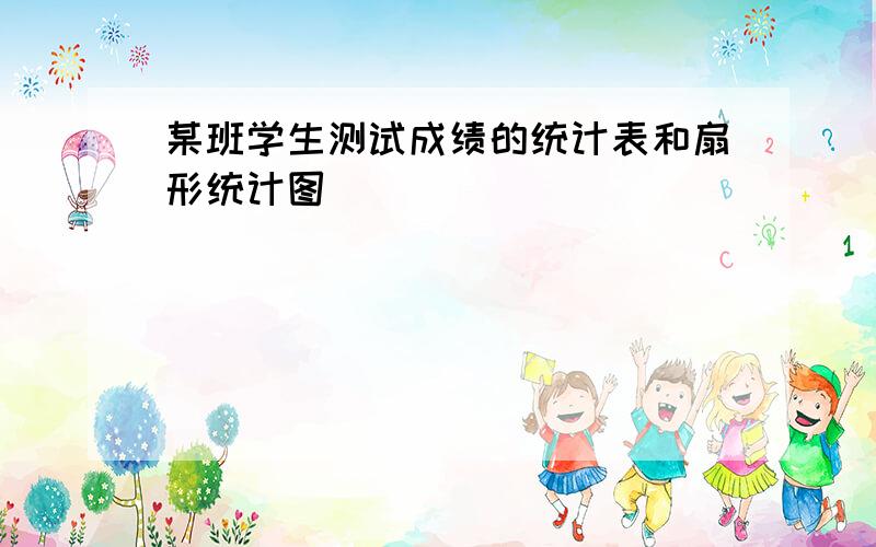 某班学生测试成绩的统计表和扇形统计图