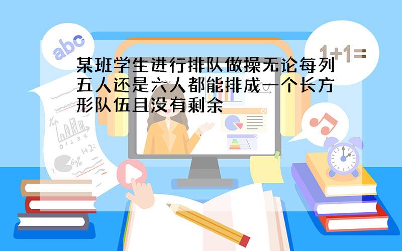 某班学生进行排队做操无论每列五人还是六人都能排成一个长方形队伍且没有剩余