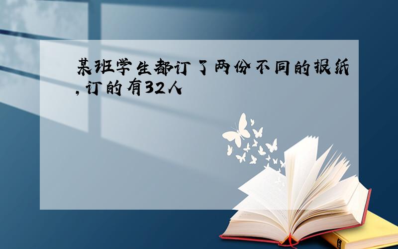 某班学生都订了两份不同的报纸,订的有32人