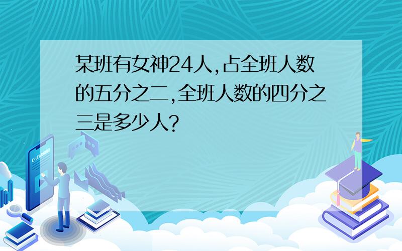 某班有女神24人,占全班人数的五分之二,全班人数的四分之三是多少人?