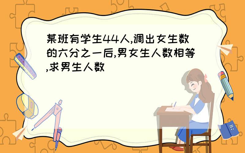 某班有学生44人,调出女生数的六分之一后,男女生人数相等,求男生人数