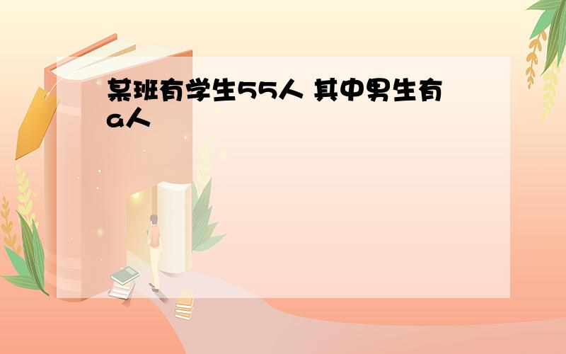 某班有学生55人 其中男生有a人