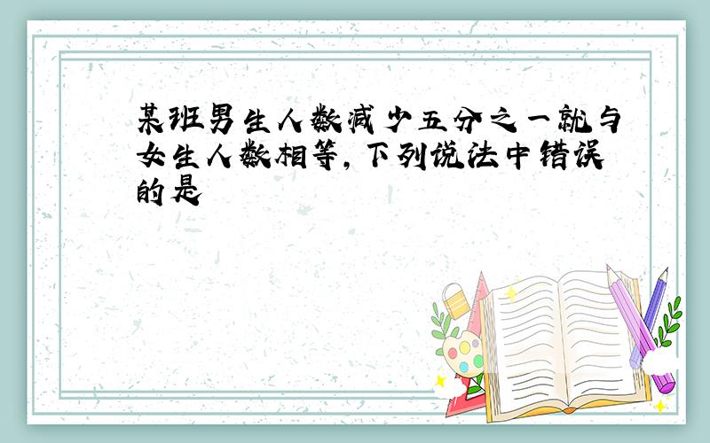 某班男生人数减少五分之一就与女生人数相等,下列说法中错误的是