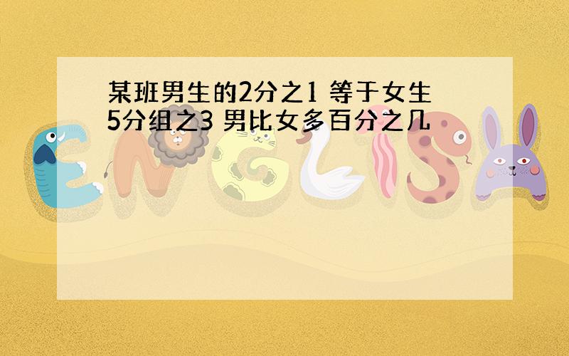 某班男生的2分之1 等于女生5分组之3 男比女多百分之几