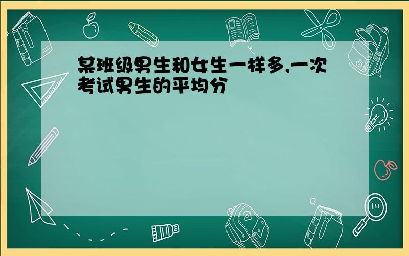 某班级男生和女生一样多,一次考试男生的平均分