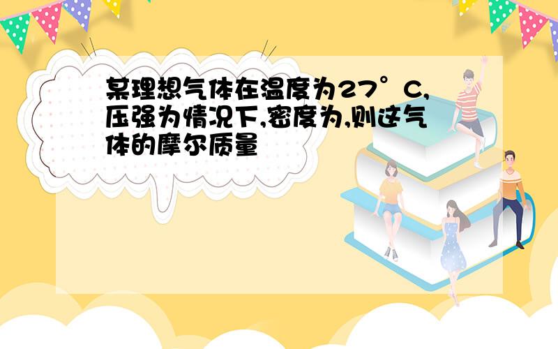 某理想气体在温度为27°C,压强为情况下,密度为,则这气体的摩尔质量