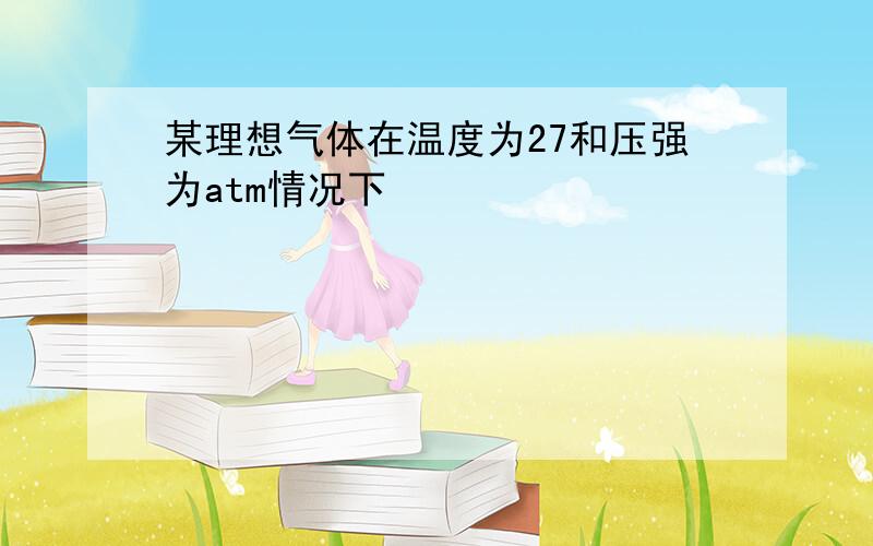 某理想气体在温度为27和压强为atm情况下