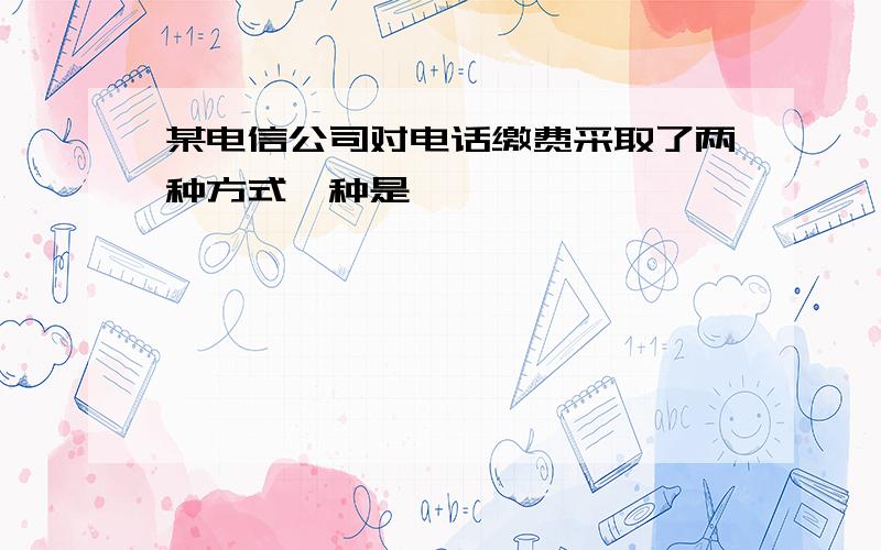 某电信公司对电话缴费采取了两种方式一种是