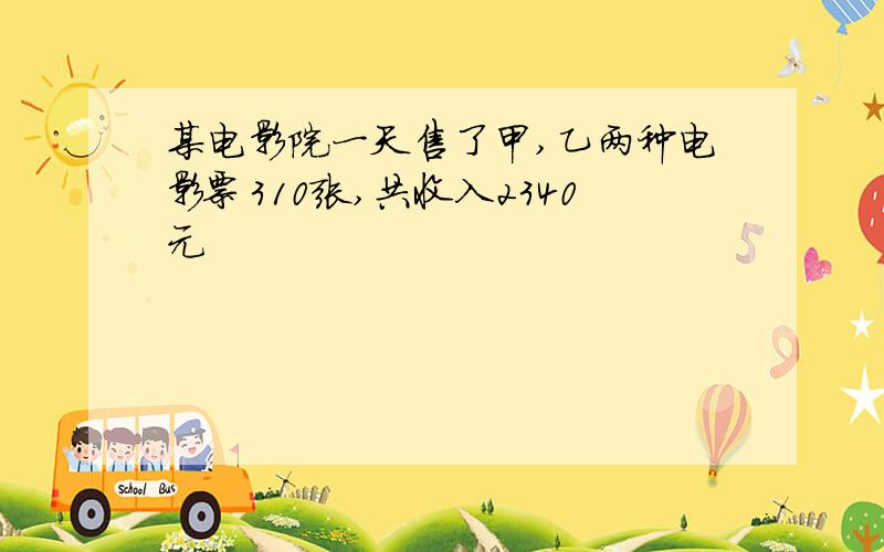 某电影院一天售了甲,乙两种电影票310张,共收入2340元