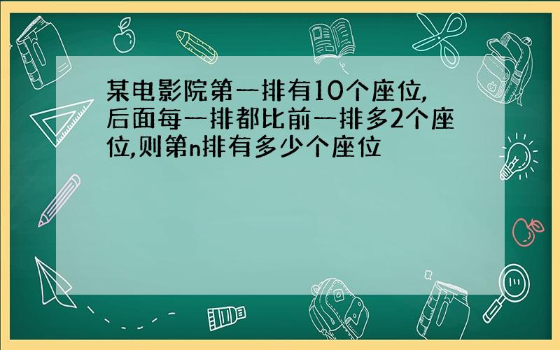 某电影院第一排有10个座位,后面每一排都比前一排多2个座位,则第n排有多少个座位