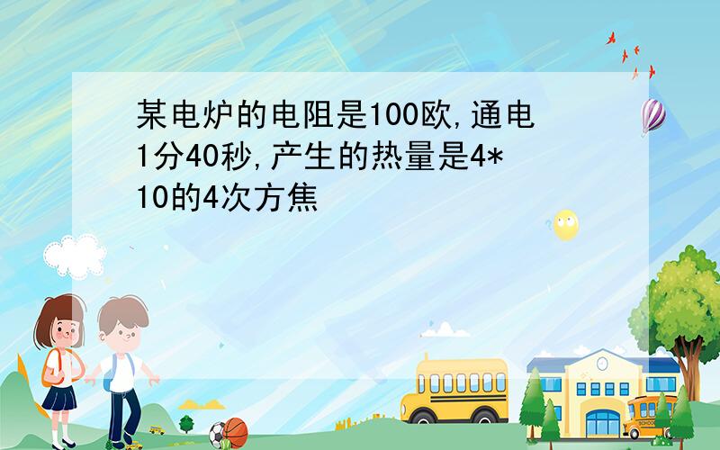 某电炉的电阻是100欧,通电1分40秒,产生的热量是4*10的4次方焦