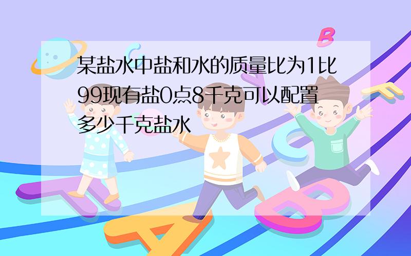 某盐水中盐和水的质量比为1比99现有盐0点8千克可以配置多少千克盐水