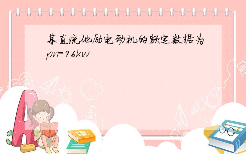 某直流他励电动机的额定数据为pn=96kw