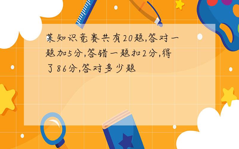 某知识竞赛共有20题,答对一题加5分,答错一题扣2分,得了86分,答对多少题