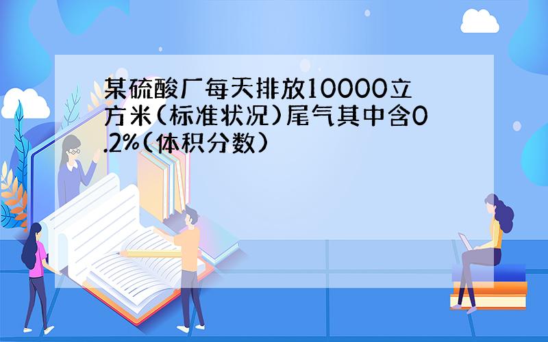 某硫酸厂每天排放10000立方米(标准状况)尾气其中含0.2%(体积分数)