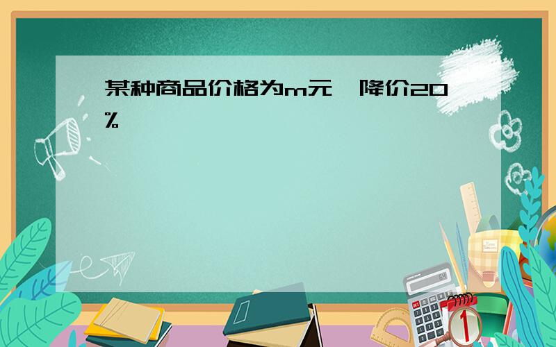 某种商品价格为m元,降价20%