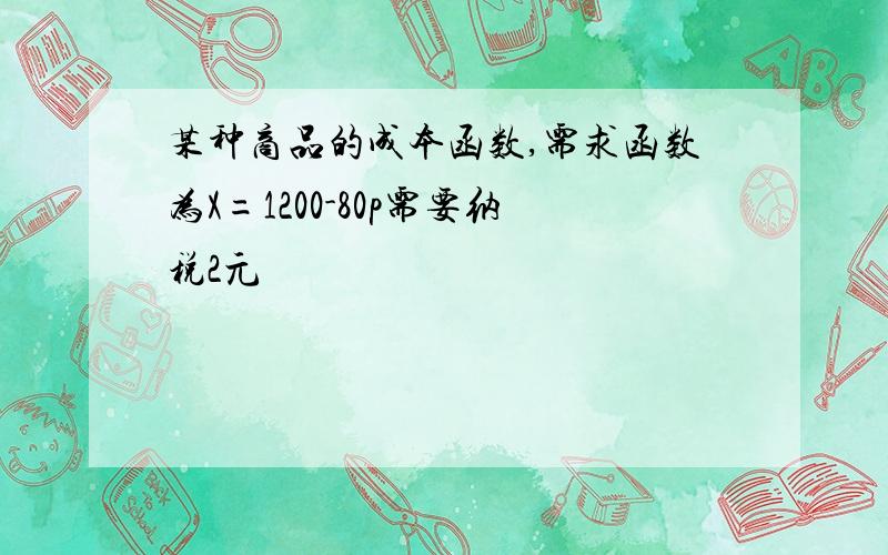 某种商品的成本函数,需求函数为X=1200-80p需要纳税2元