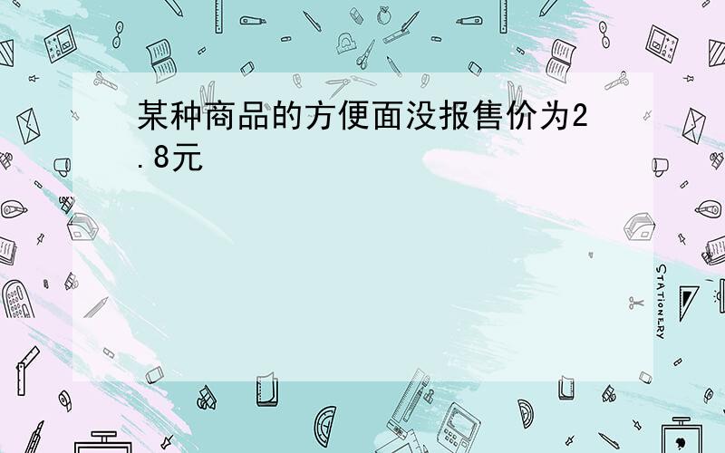 某种商品的方便面没报售价为2.8元