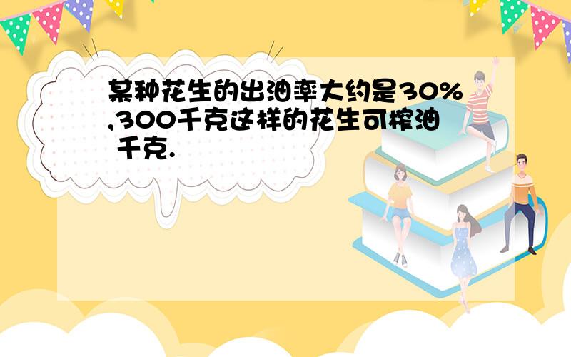 某种花生的出油率大约是30%,300千克这样的花生可榨油 千克.