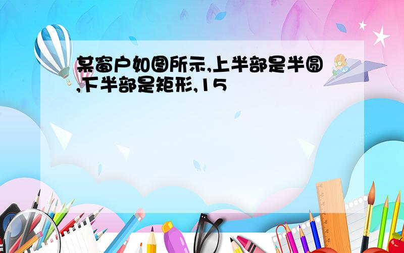 某窗户如图所示,上半部是半圆,下半部是矩形,15