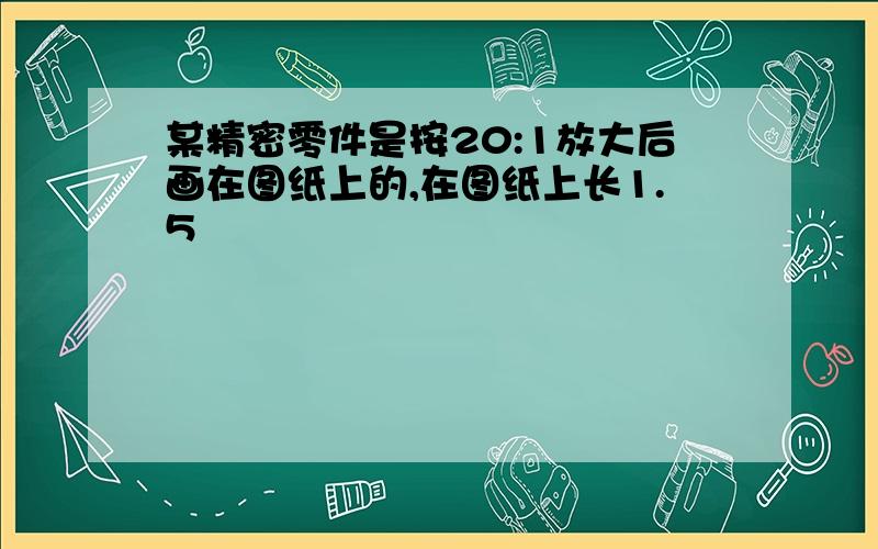 某精密零件是按20:1放大后画在图纸上的,在图纸上长1.5