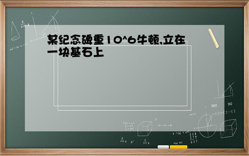 某纪念碑重10^6牛顿,立在一块基石上