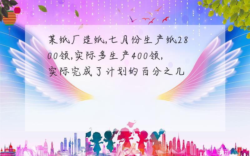 某纸厂造纸,七月份生产纸2800领,实际多生产400领,实际完成了计划的百分之几