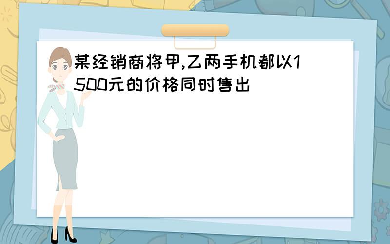 某经销商将甲,乙两手机都以1500元的价格同时售出