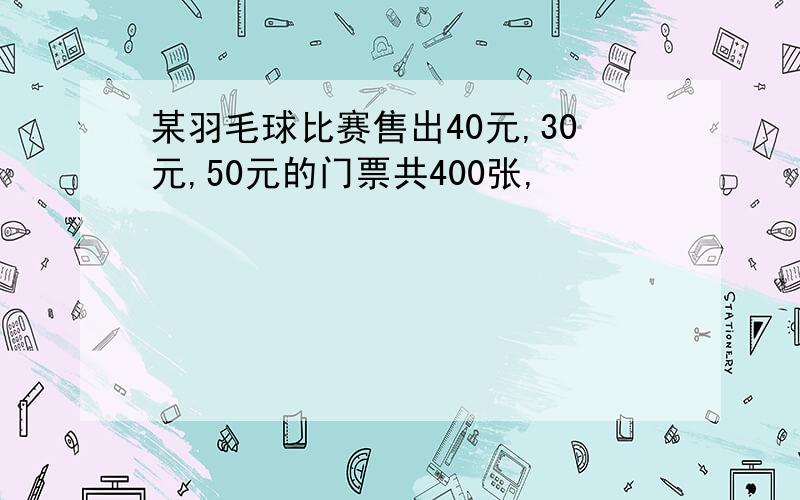 某羽毛球比赛售出40元,30元,50元的门票共400张,