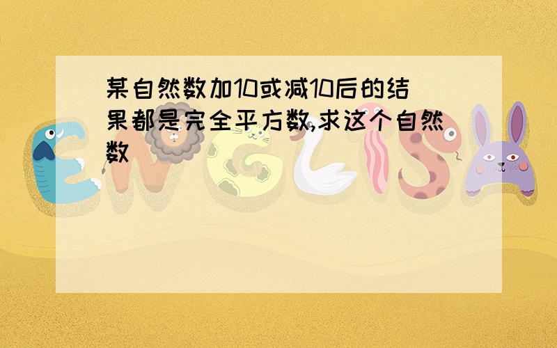 某自然数加10或减10后的结果都是完全平方数,求这个自然数