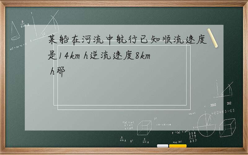 某船在河流中航行已知顺流速度是14km h逆流速度8km h那