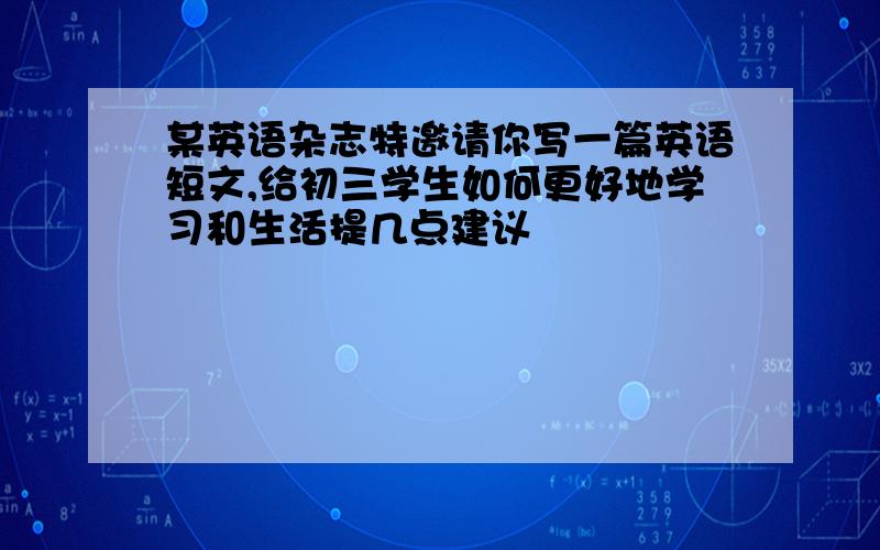 某英语杂志特邀请你写一篇英语短文,给初三学生如何更好地学习和生活提几点建议