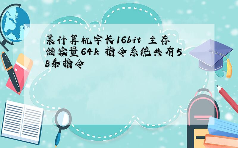 某计算机字长16bit 主存储容量64k 指令系统共有58条指令