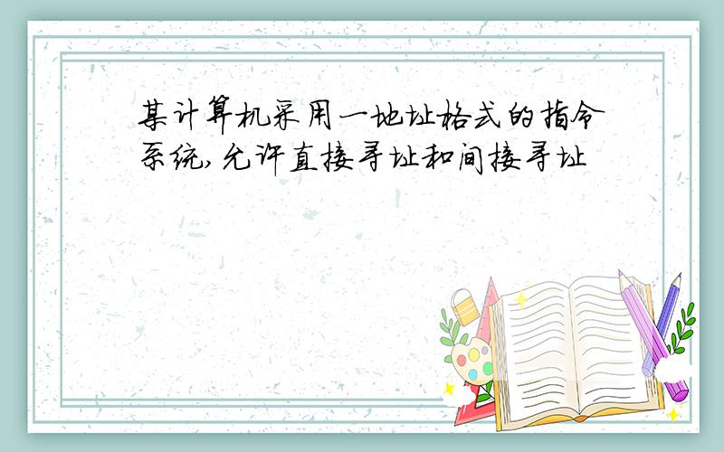 某计算机采用一地址格式的指令系统,允许直接寻址和间接寻址