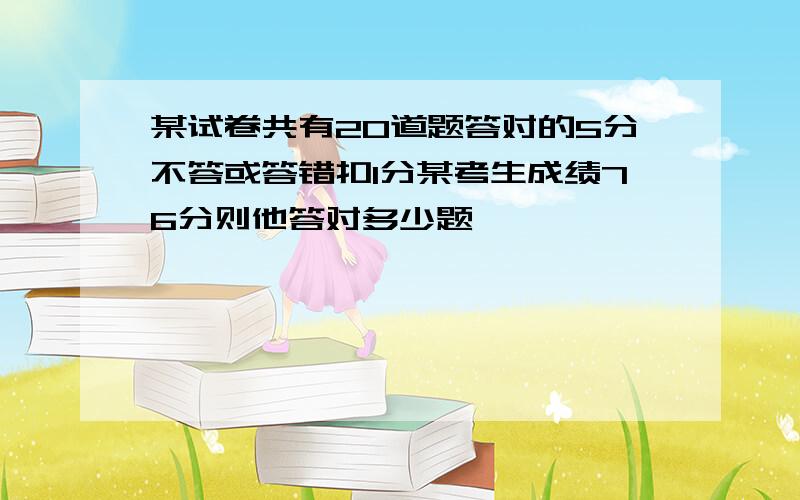 某试卷共有20道题答对的5分不答或答错扣1分某考生成绩76分则他答对多少题