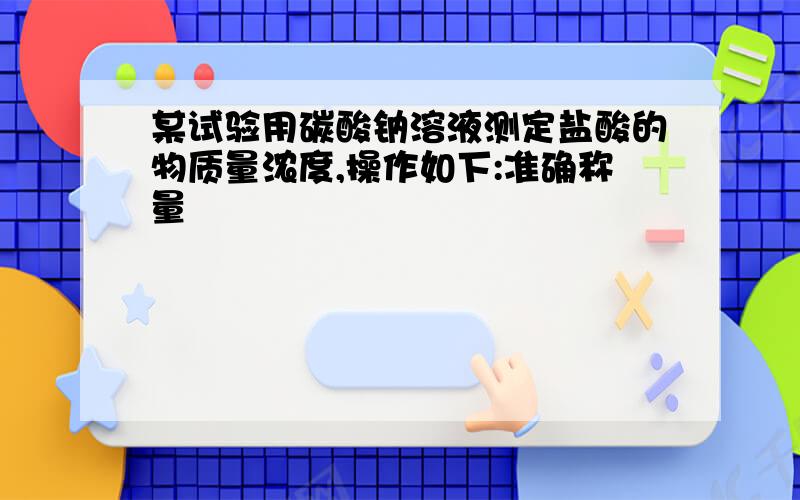 某试验用碳酸钠溶液测定盐酸的物质量浓度,操作如下:准确称量