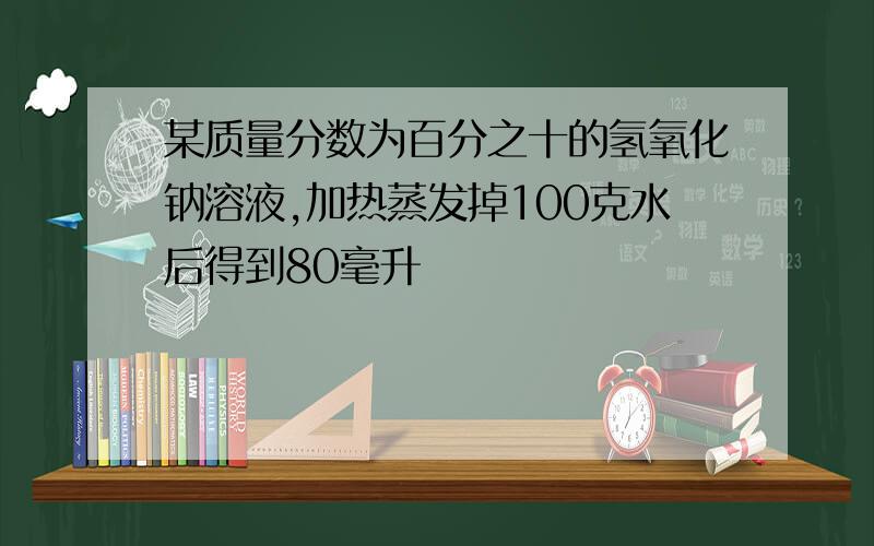 某质量分数为百分之十的氢氧化钠溶液,加热蒸发掉100克水后得到80毫升