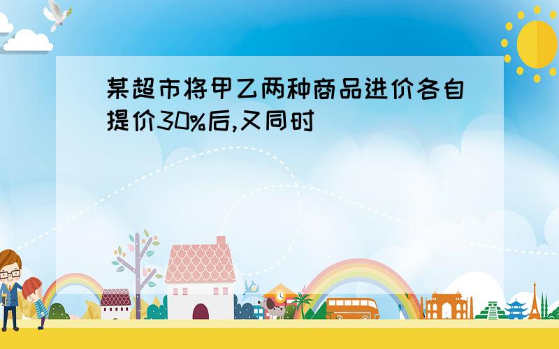 某超市将甲乙两种商品进价各自提价30%后,又同时