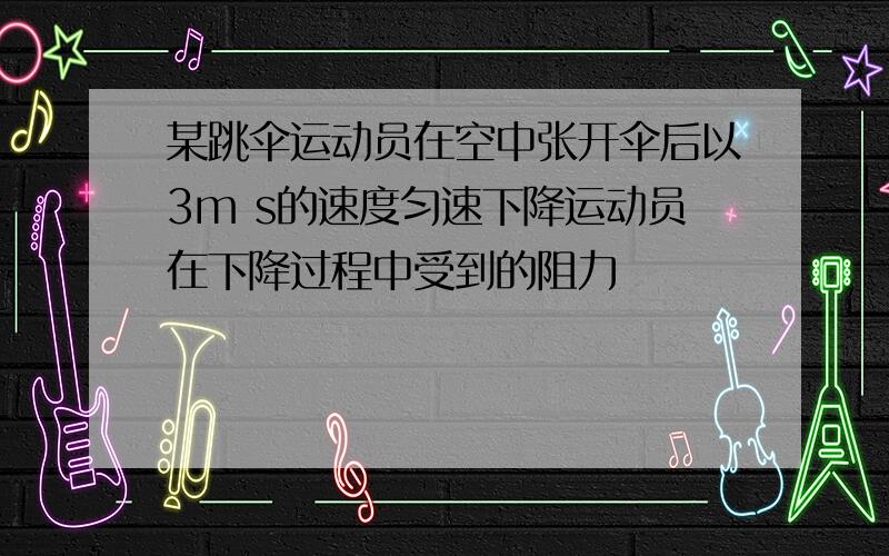 某跳伞运动员在空中张开伞后以3m s的速度匀速下降运动员在下降过程中受到的阻力