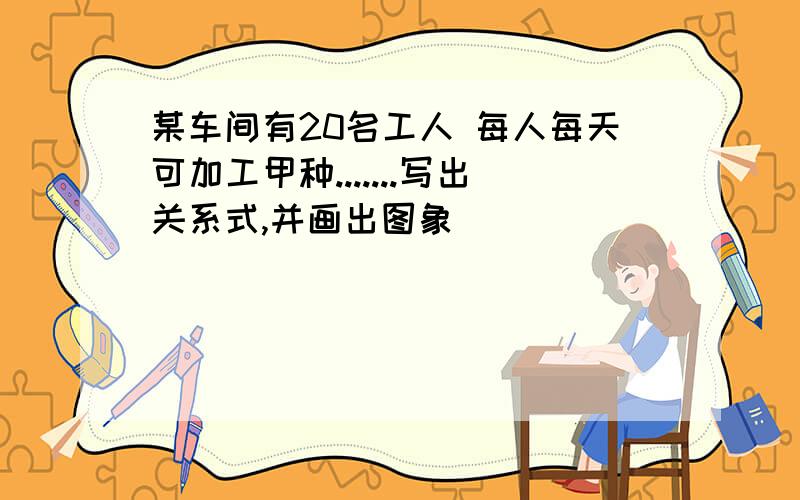 某车间有20名工人 每人每天可加工甲种.......写出关系式,并画出图象