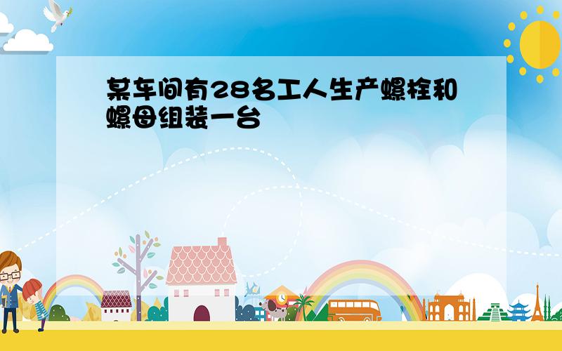 某车间有28名工人生产螺栓和螺母组装一台