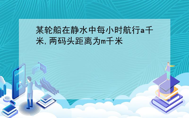 某轮船在静水中每小时航行a千米,两码头距离为m千米