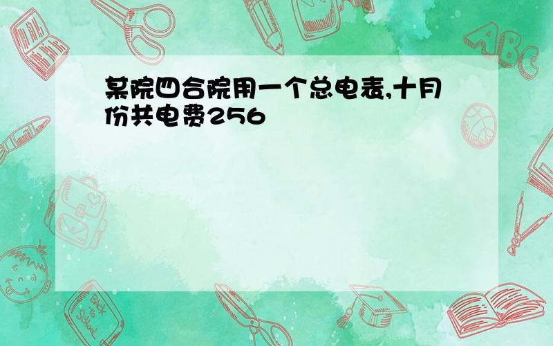 某院四合院用一个总电表,十月份共电费256