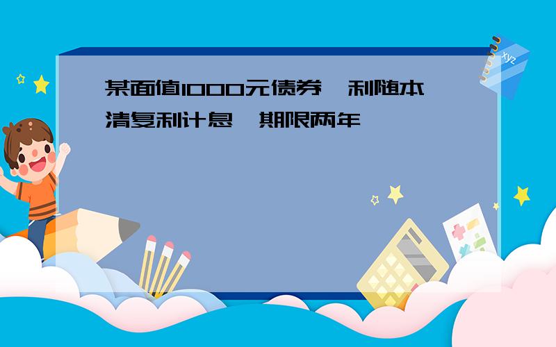 某面值1000元债券,利随本清复利计息,期限两年