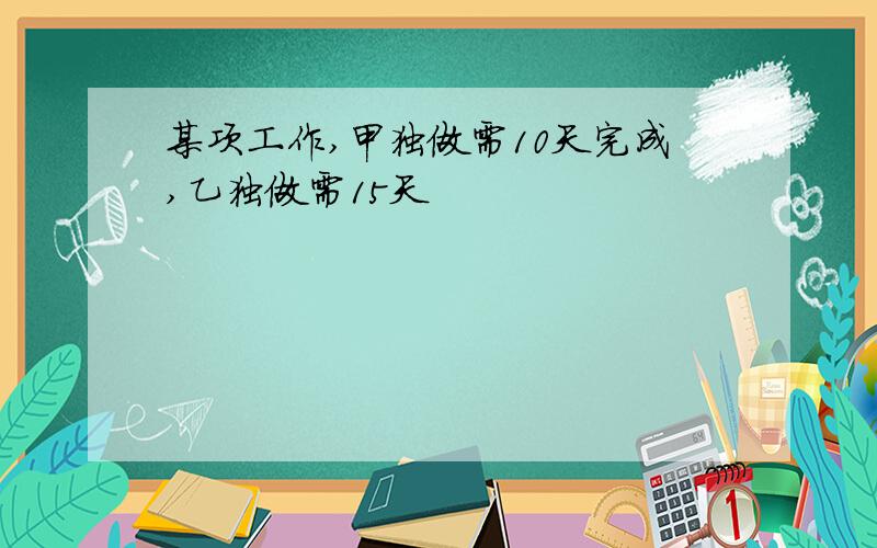 某项工作,甲独做需10天完成,乙独做需15天